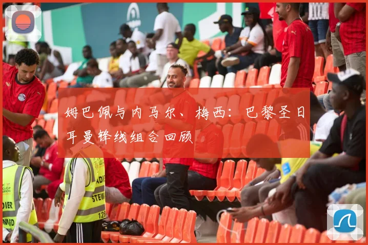 姆巴佩与内马尔、梅西:巴黎圣日耳曼锋线组合回顾