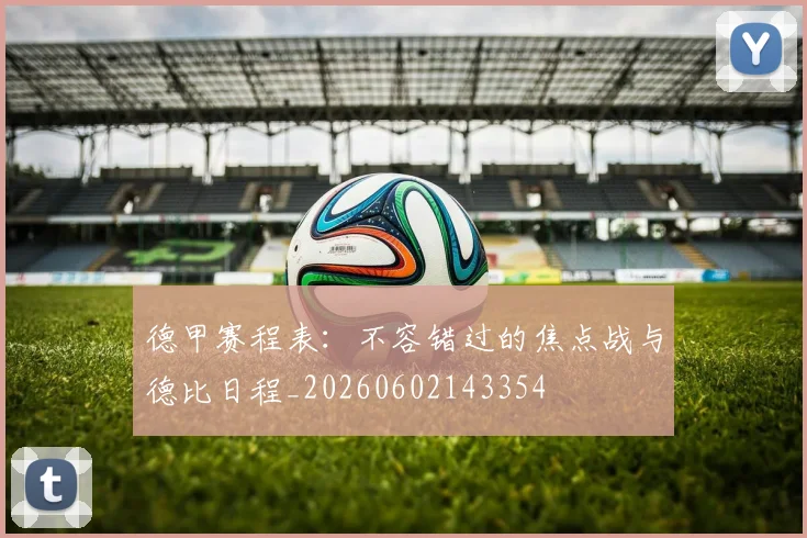 德甲赛程表:不容错过的焦点战与德比日程_20260602143354