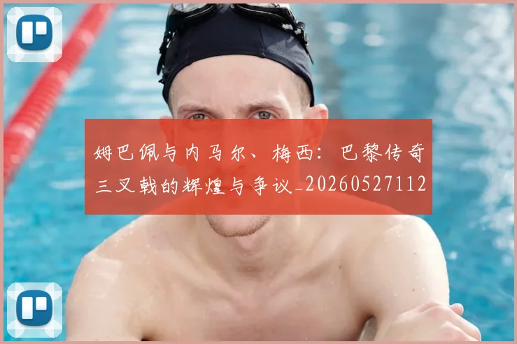 姆巴佩与内马尔、梅西:巴黎传奇三叉戟的辉煌与争议_20260527112120_20260609132721