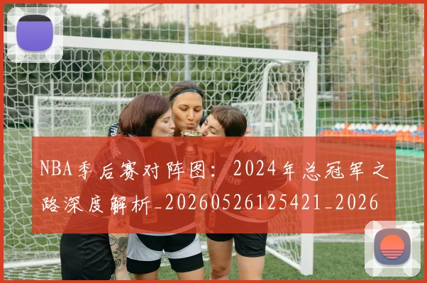 NBA季后赛对阵图：2024年总冠军之路深度解析_20260526125421_20260606165658