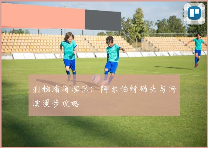利物浦海滨区:阿尔伯特码头与河滨漫步攻略