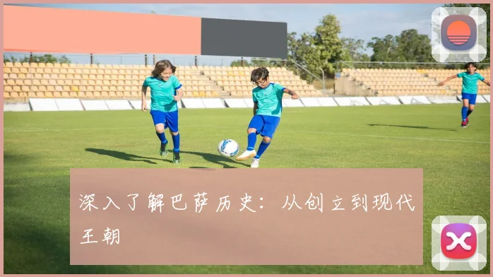 深入了解巴萨历史：从创立到现代王朝