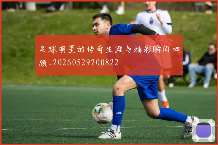 足球明星的传奇生涯与精彩瞬间回顾_20260529200822