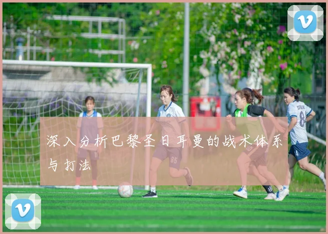 深入分析巴黎圣日耳曼的战术体系与打法
