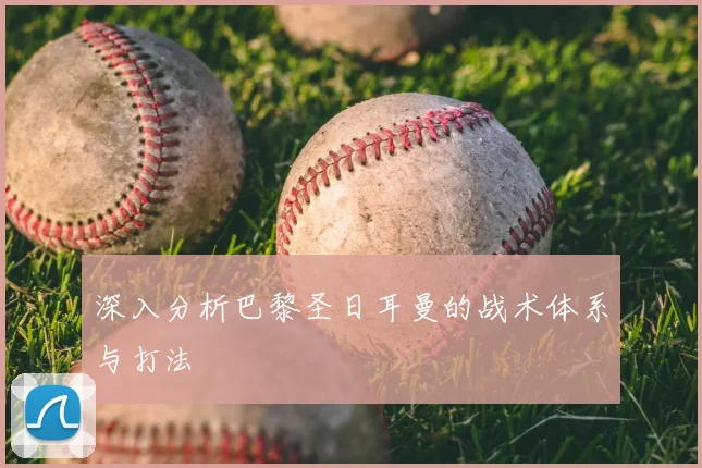 深入分析巴黎圣日耳曼的战术体系与打法