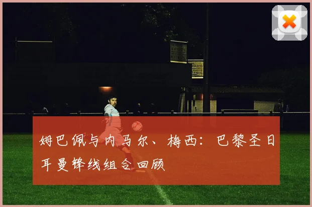 姆巴佩与内马尔、梅西:巴黎圣日耳曼锋线组合回顾