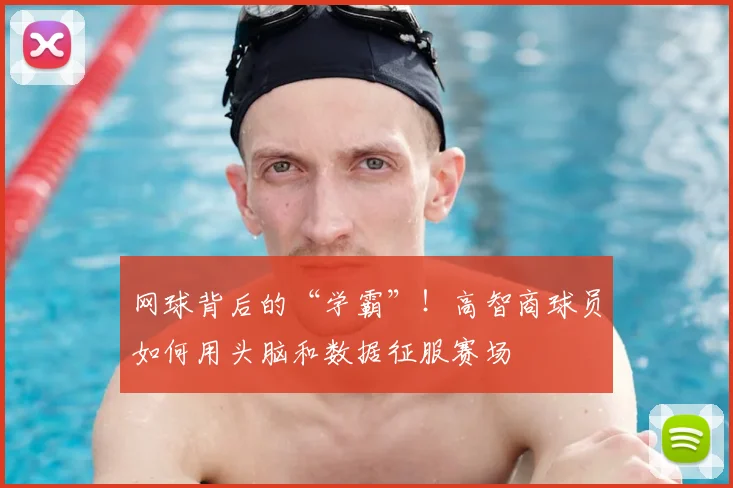 网球背后的“学霸”!高智商球员如何用头脑和数据征服赛场